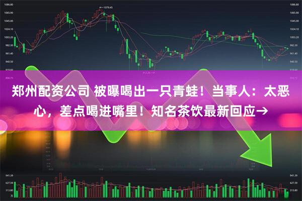 郑州配资公司 被曝喝出一只青蛙！当事人：太恶心，差点喝进嘴里！知名茶饮最新回应→