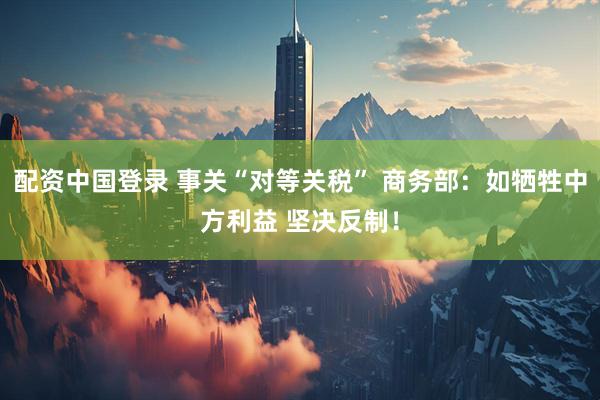 配资中国登录 事关“对等关税” 商务部：如牺牲中方利益 坚决反制！