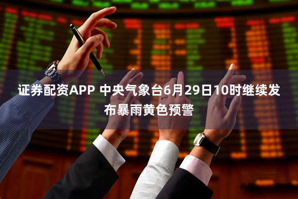 证券配资APP 中央气象台6月29日10时继续发布暴雨黄色预警