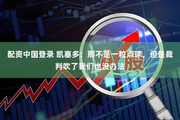 配资中国登录 凯塞多：那不是一粒点球，但是裁判吹了我们也没办法