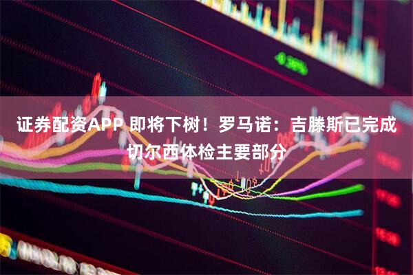 证券配资APP 即将下树！罗马诺：吉滕斯已完成切尔西体检主要部分