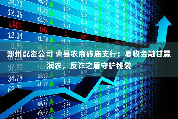 郑州配资公司 曹县农商砖庙支行：夏收金融甘霖润农，反诈之盾守护钱袋
