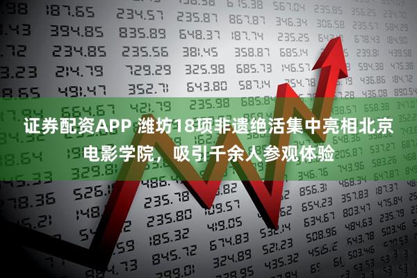 证券配资APP 潍坊18项非遗绝活集中亮相北京电影学院，吸引千余人参观体验