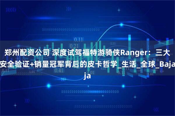郑州配资公司 深度试驾福特游骑侠Ranger：三大安全验证+销量冠军背后的皮卡哲学_生活_全球_Baja