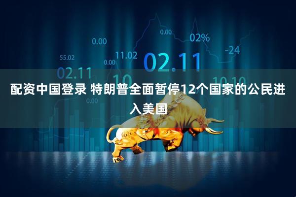 配资中国登录 特朗普全面暂停12个国家的公民进入美国