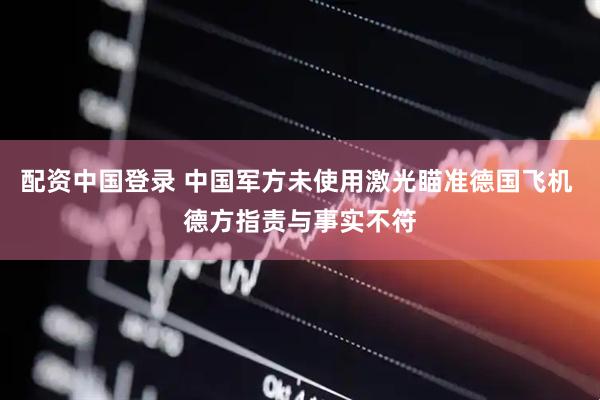配资中国登录 中国军方未使用激光瞄准德国飞机 德方指责与事实不符