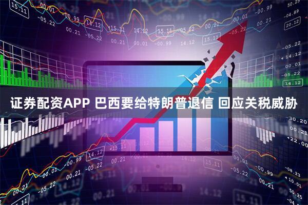 证券配资APP 巴西要给特朗普退信 回应关税威胁