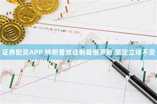 证券配资APP 特朗普放话制裁俄罗斯 坚定立场不变