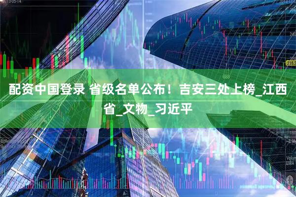 配资中国登录 省级名单公布！吉安三处上榜_江西省_文物_习近平