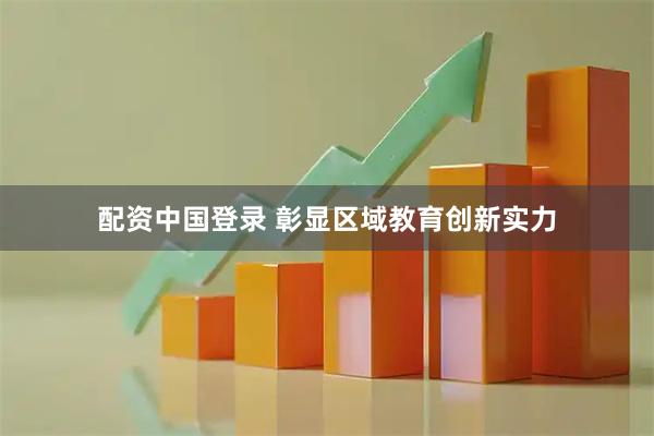 配资中国登录 彰显区域教育创新实力