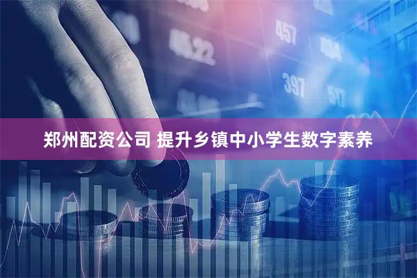郑州配资公司 提升乡镇中小学生数字素养