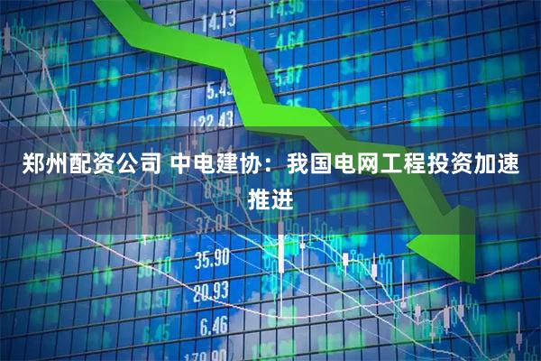 郑州配资公司 中电建协：我国电网工程投资加速推进