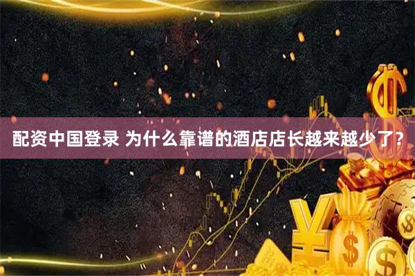 配资中国登录 为什么靠谱的酒店店长越来越少了？