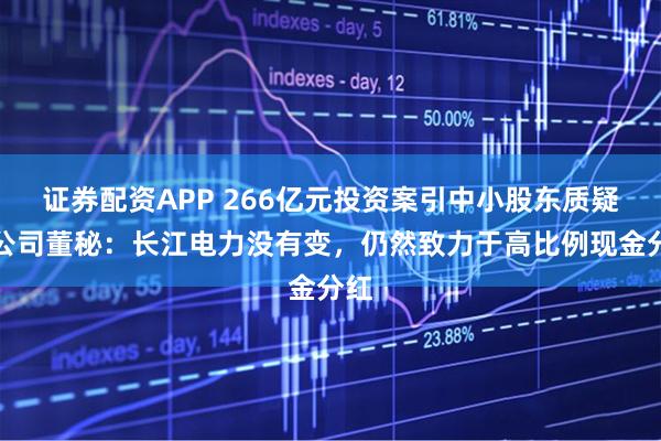 证券配资APP 266亿元投资案引中小股东质疑，公司董秘：长江电力没有变，仍然致力于高比例现金分红