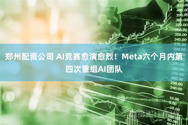 郑州配资公司 AI竞赛愈演愈烈！Meta六个月内第四次重组AI团队