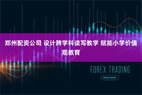 郑州配资公司 设计跨学科读写教学 赋能小学价值观教育
