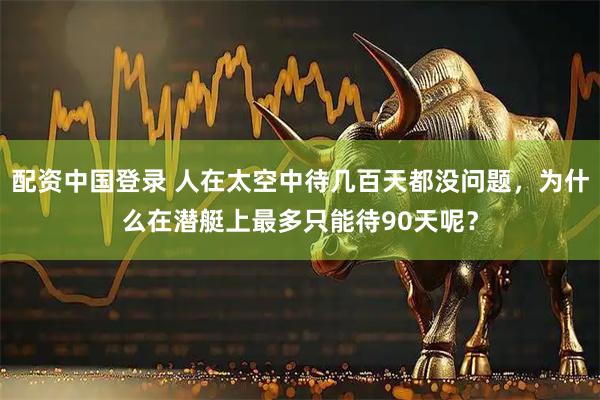 配资中国登录 人在太空中待几百天都没问题，为什么在潜艇上最多只能待90天呢？