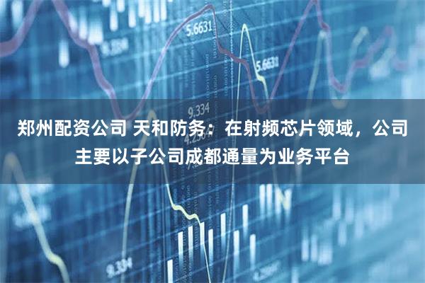 郑州配资公司 天和防务：在射频芯片领域，公司主要以子公司成都通量为业务平台