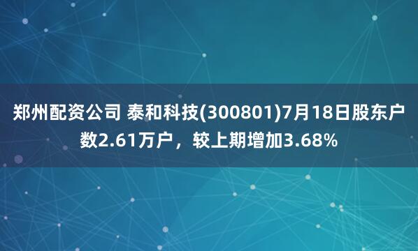 郑州配资公司 泰和科技(300801)7月18日股东户数2.61万户，较上期增加3.68%