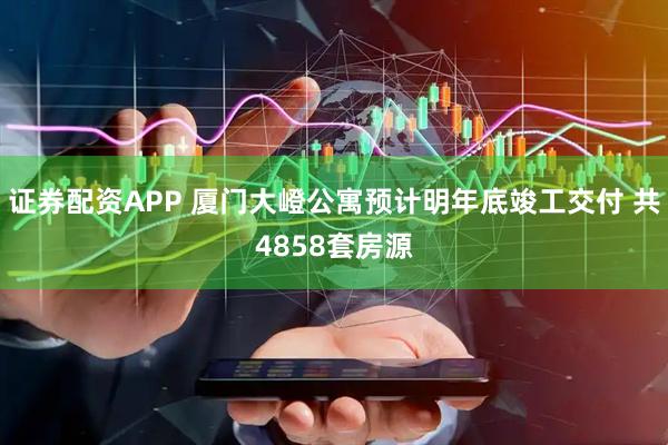 证券配资APP 厦门大嶝公寓预计明年底竣工交付 共4858套房源