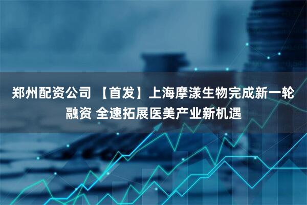 郑州配资公司 【首发】上海摩漾生物完成新一轮融资 全速拓展医美产业新机遇