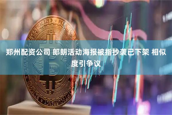 郑州配资公司 郎朗活动海报被指抄袭已下架 相似度引争议