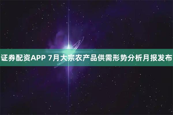 证券配资APP 7月大宗农产品供需形势分析月报发布
