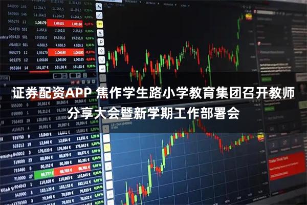 证券配资APP 焦作学生路小学教育集团召开教师分享大会暨新学期工作部署会