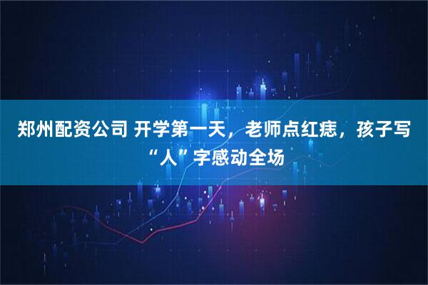 郑州配资公司 开学第一天，老师点红痣，孩子写“人”字感动全场