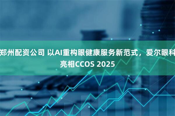 郑州配资公司 以AI重构眼健康服务新范式，爱尔眼科亮相CCOS 2025