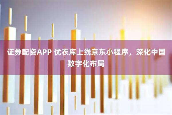 证券配资APP 优衣库上线京东小程序，深化中国数字化布局