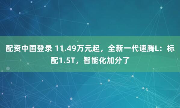 配资中国登录 11.49万元起，全新一代速腾L：标配1.5T，智能化加分了