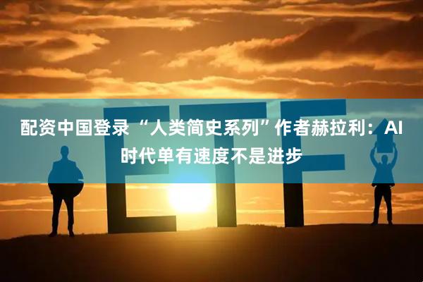 配资中国登录 “人类简史系列”作者赫拉利：AI时代单有速度不是进步