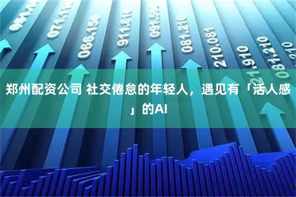 郑州配资公司 社交倦怠的年轻人，遇见有「活人感」的AI