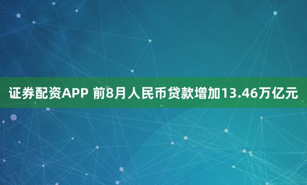 证券配资APP 前8月人民币贷款增加13.46万亿元