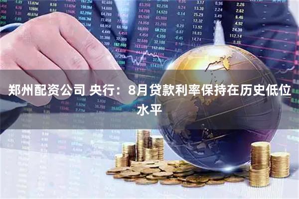 郑州配资公司 央行：8月贷款利率保持在历史低位水平