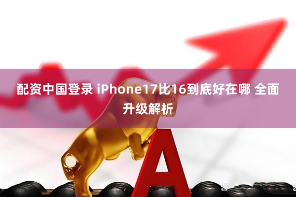 配资中国登录 iPhone17比16到底好在哪 全面升级解析