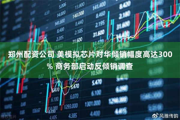 郑州配资公司 美模拟芯片对华倾销幅度高达300% 商务部启动反倾销调查