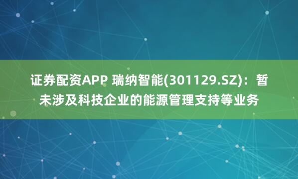 证券配资APP 瑞纳智能(301129.SZ)：暂未涉及科技企业的能源管理支持等业务