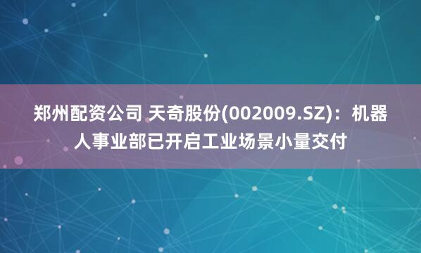 郑州配资公司 天奇股份(002009.SZ)：机器人事业部已开启工业场景小量交付