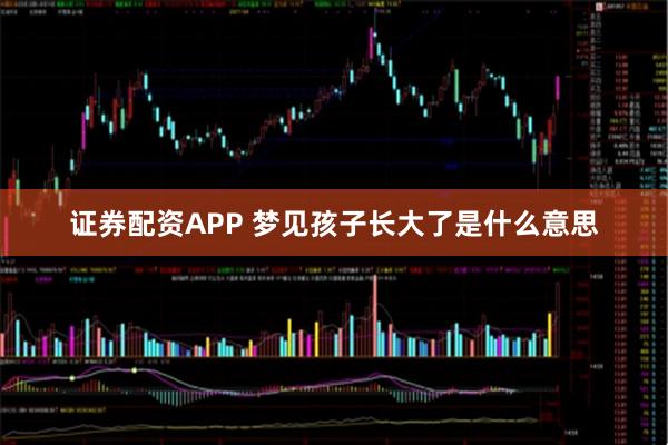证券配资APP 梦见孩子长大了是什么意思