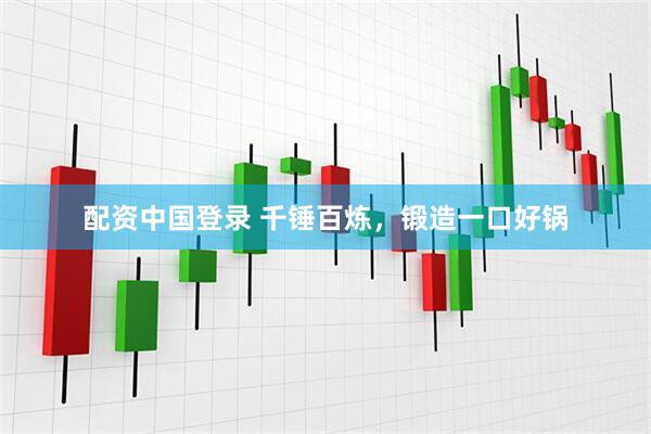 配资中国登录 千锤百炼，锻造一口好锅