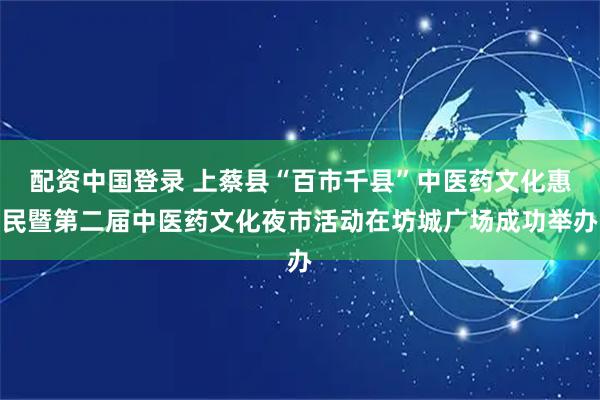 配资中国登录 上蔡县“百市千县”中医药文化惠民暨第二届中医药文化夜市活动在坊城广场成功举办