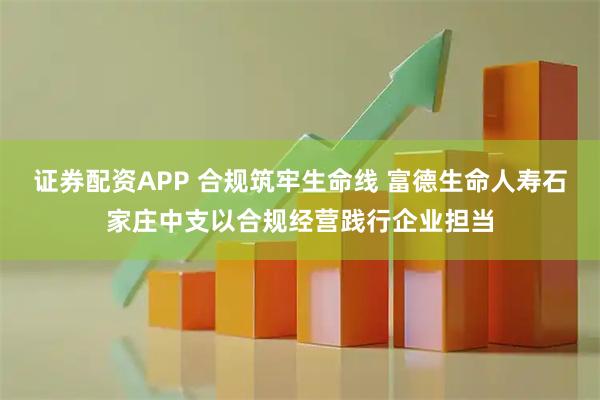 证券配资APP 合规筑牢生命线 富德生命人寿石家庄中支以合规经营践行企业担当