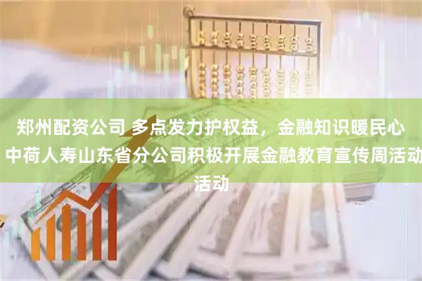郑州配资公司 多点发力护权益，金融知识暖民心 中荷人寿山东省分公司积极开展金融教育宣传周活动