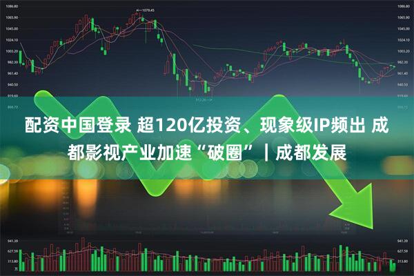 配资中国登录 超120亿投资、现象级IP频出 成都影视产业加速“破圈”｜成都发展