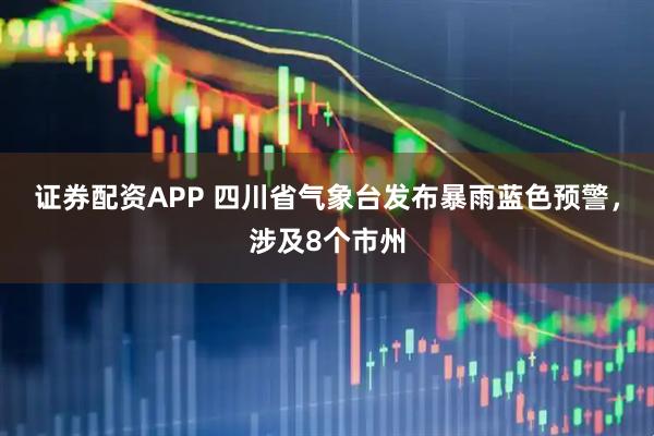 证券配资APP 四川省气象台发布暴雨蓝色预警，涉及8个市州