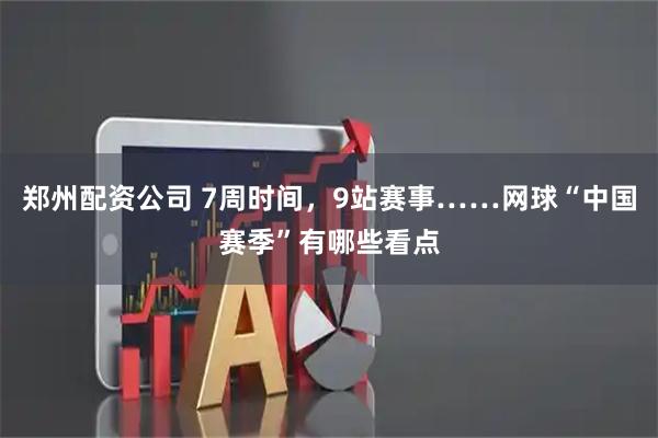 郑州配资公司 7周时间，9站赛事……网球“中国赛季”有哪些看点
