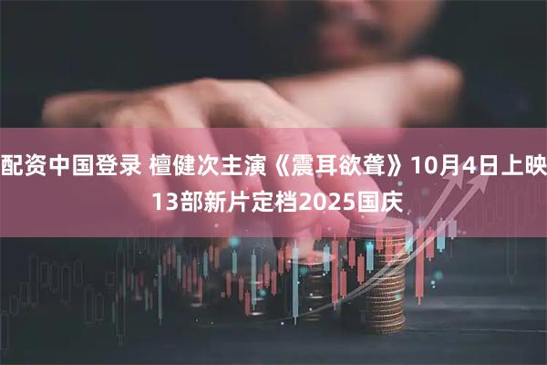 配资中国登录 檀健次主演《震耳欲聋》10月4日上映 13部新片定档2025国庆