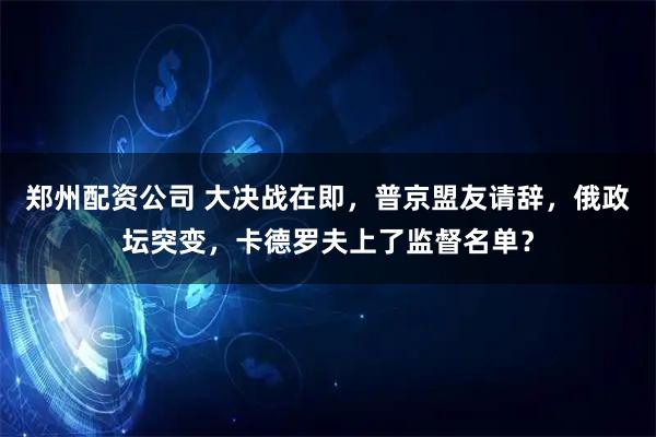 郑州配资公司 大决战在即，普京盟友请辞，俄政坛突变，卡德罗夫上了监督名单？